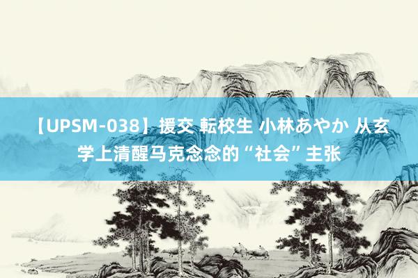 【UPSM-038】援交 転校生 小林あやか 从玄学上清醒马克念念的“社会”主张