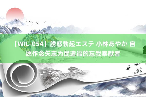 【WIL-054】誘惑勃起エステ 小林あやか 自愿作念矢志为民造福的忘我奉献者