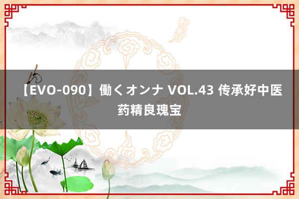 【EVO-090】働くオンナ VOL.43 传承好中医药精良瑰宝