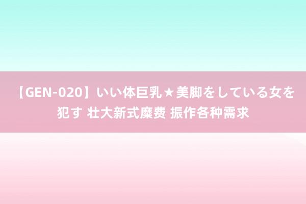 【GEN-020】いい体巨乳★美脚をしている女を犯す 壮大新式糜费 振作各种需求