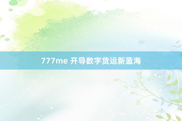 777me 开导数字货运新蓝海