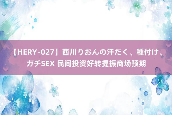 【HERY-027】西川りおんの汗だく、種付け、ガチSEX 民间投资好转提振商场预期