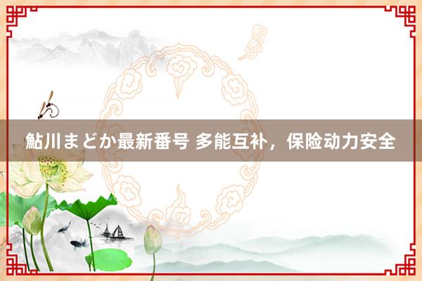 鮎川まどか最新番号 多能互补，保险动力安全