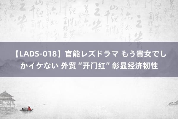 【LADS-018】官能レズドラマ もう貴女でしかイケない 外贸“开门红”彰显经济韧性