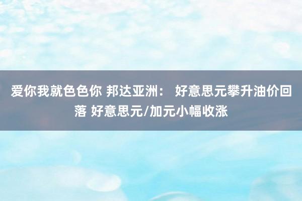 爱你我就色色你 邦达亚洲： 好意思元攀升油价回落 好意思元/加元小幅收涨