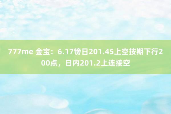 777me 金宝：6.17镑日201.45上空按期下行200点，日内201.2上连接空