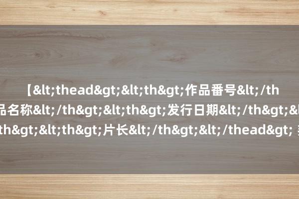 【<thead><th>作品番号</th><th>作品名称</th><th>发行日期</th><th>发行商</th><th>片长</th></thead> 邦达亚洲： 日本央行按期利率维稳 好意思元/日元早盘攀升