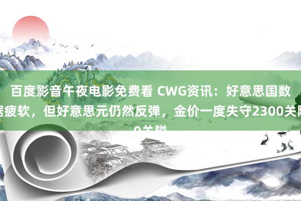 百度影音午夜电影免费看 CWG资讯：好意思国数据疲软，但好意思元仍然反弹，金价一度失守2300关隘