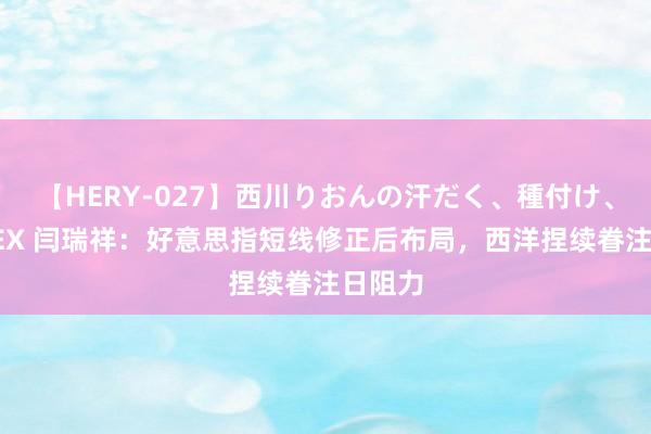 【HERY-027】西川りおんの汗だく、種付け、ガチSEX 闫瑞祥：好意思指短线修正后布局，西洋捏续眷注日阻力