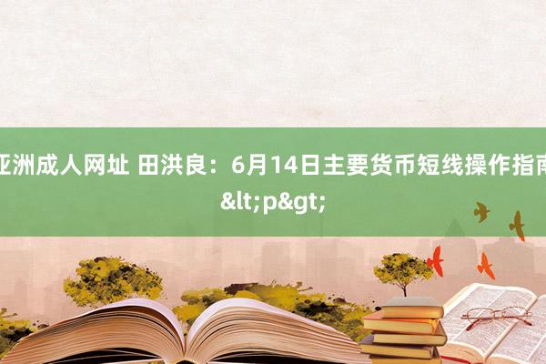 亚洲成人网址 田洪良：6月14日主要货币短线操作指南<p>