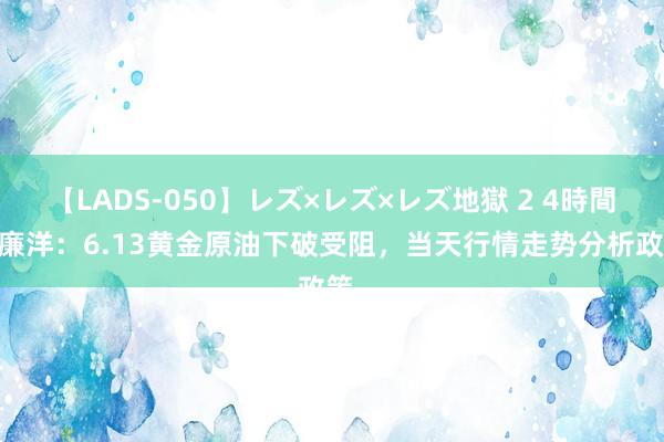 【LADS-050】レズ×レズ×レズ地獄 2 4時間 李廉洋：6.13黄金原油下破受阻，当天行情走势分析政策。