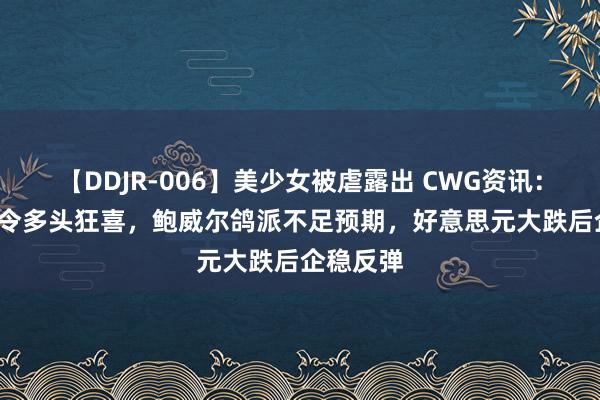 【DDJR-006】美少女被虐露出 CWG资讯：CPI数据令多头狂喜，鲍威尔鸽派不足预期，好意思元大跌后企稳反弹