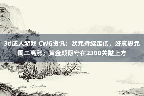 3d成人游戏 CWG资讯：欧元持续走低，好意思元周二高涨；黄金颠簸守在2300关隘上方