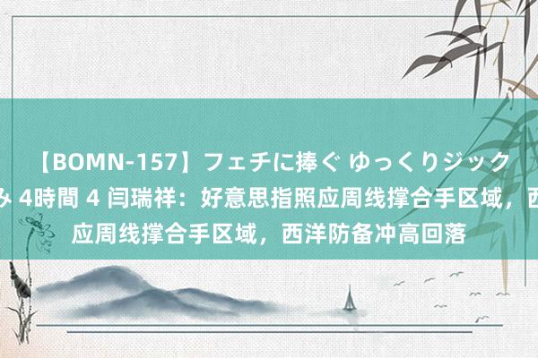 【BOMN-157】フェチに捧ぐ ゆっくりジックリめりこむ乳揉み 4時間 4 闫瑞祥：好意思指照应周线撑合手区域，西洋防备冲高回落