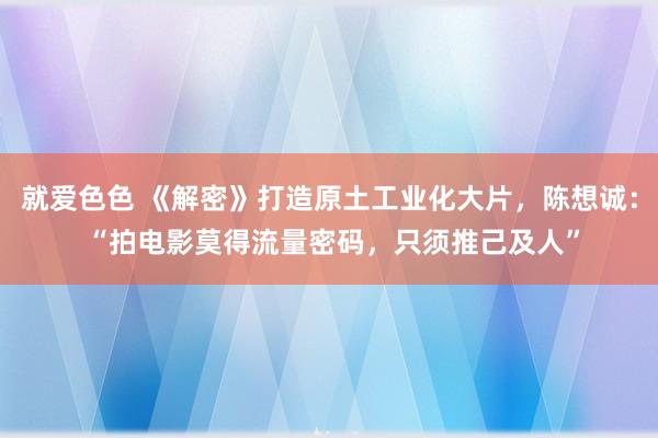 就爱色色 《解密》打造原土工业化大片，陈想诚： “拍电影莫得流量密码，只须推己及人”