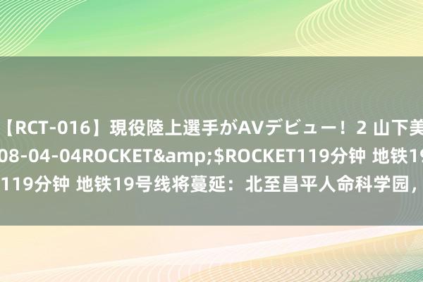 【RCT-016】現役陸上選手がAVデビュー！2 山下美穂</a>2008-04-04ROCKET&$ROCKET119分钟 地铁19号线将蔓延：北至昌平人命科学园，南到大兴海子角