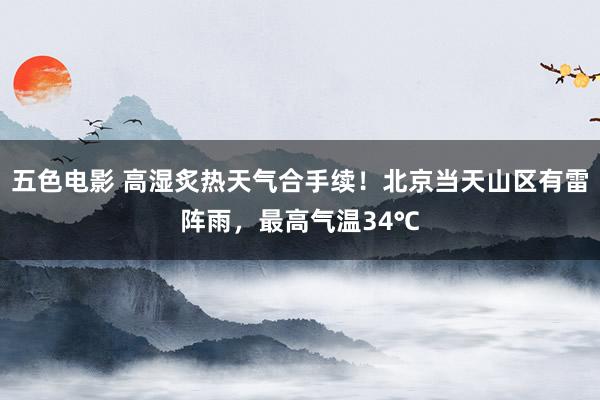 五色电影 高湿炙热天气合手续！北京当天山区有雷阵雨，最高气温34℃