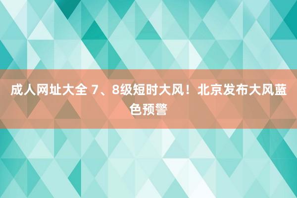 成人网址大全 7、8级短时大风！北京发布大风蓝色预警