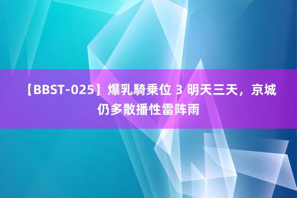 【BBST-025】爆乳騎乗位 3 明天三天，京城仍多散播性雷阵雨