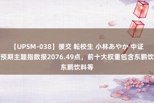 【UPSM-038】援交 転校生 小林あやか 中证并购预期主题指数报2076.49点，前十大权重包含东鹏饮料等