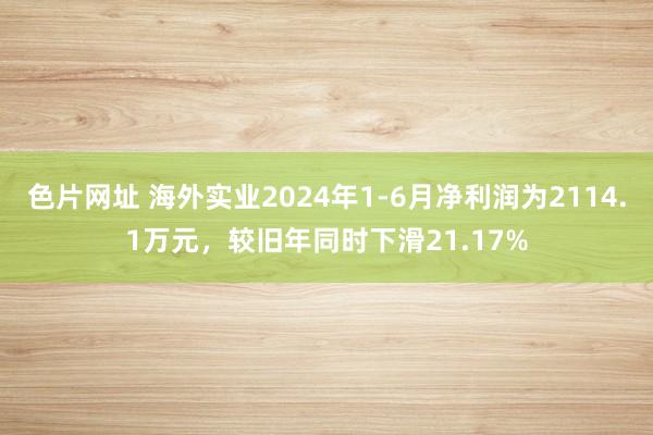 色片网址 海外实业2024年1-6月净利润为2114.1万元，较旧年同时下滑21.17%