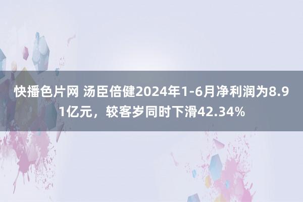 快播色片网 汤臣倍健2024年1-6月净利润为8.91亿元，较客岁同时下滑42.34%