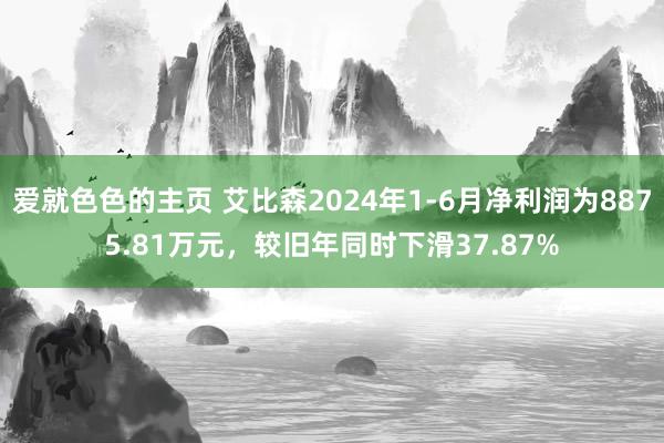 爱就色色的主页 艾比森2024年1-6月净利润为8875.81万元，较旧年同时下滑37.87%