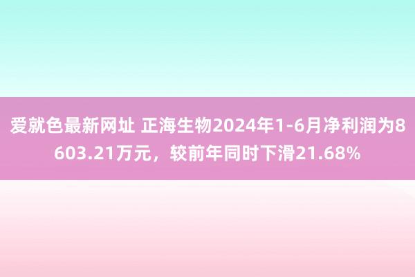 爱就色最新网址 正海生物2024年1-6月净利润为8603.21万元，较前年同时下滑21.68%