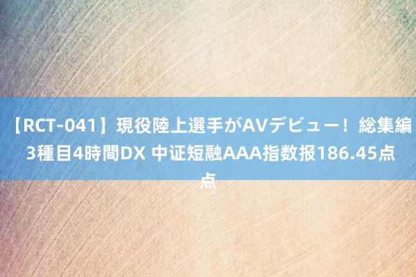 【RCT-041】現役陸上選手がAVデビュー！総集編 3種目4時間DX 中证短融AAA指数报186.45点