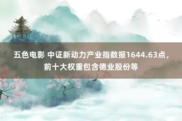 五色电影 中证新动力产业指数报1644.63点，前十大权重包含德业股份等