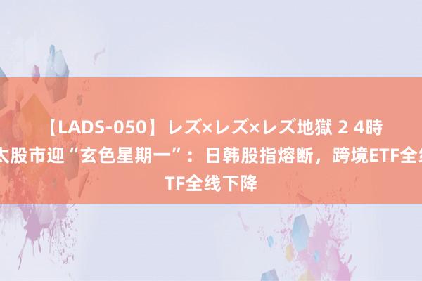 【LADS-050】レズ×レズ×レズ地獄 2 4時間 亚太股市迎“玄色星期一”：日韩股指熔断，跨境ETF全线下降