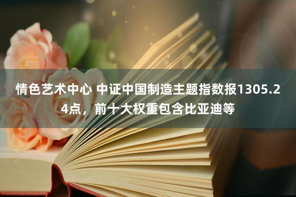 情色艺术中心 中证中国制造主题指数报1305.24点，前十大权重包含比亚迪等