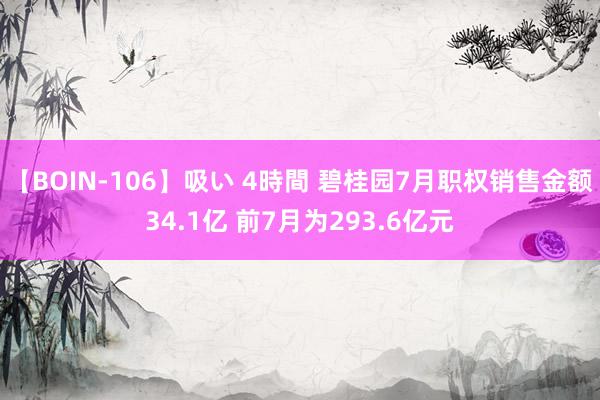 【BOIN-106】吸い 4時間 碧桂园7月职权销售金额34.1亿 前7月为293.6亿元