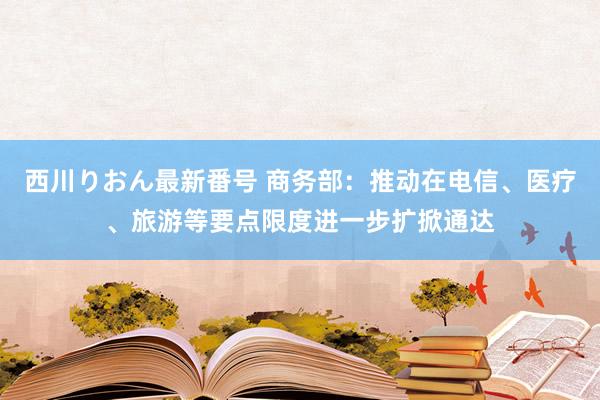 西川りおん最新番号 商务部：推动在电信、医疗、旅游等要点限度进一步扩掀通达