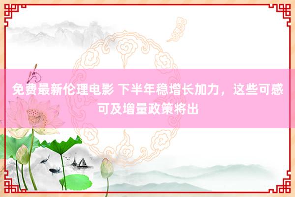 免费最新伦理电影 下半年稳增长加力，这些可感可及增量政策将出