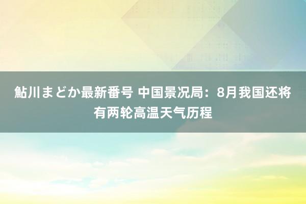 鮎川まどか最新番号 中国景况局：8月我国还将有两轮高温天气历程