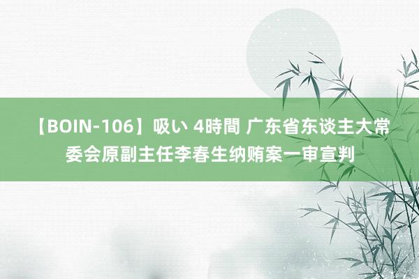 【BOIN-106】吸い 4時間 广东省东谈主大常委会原副主任李春生纳贿案一审宣判