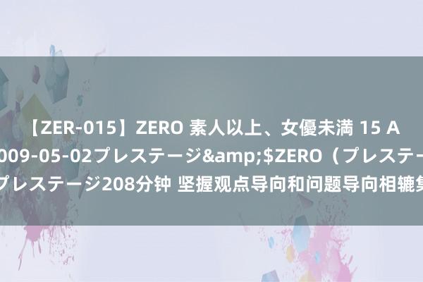 【ZER-015】ZERO 素人以上、女優未満 15 AYAKA</a>2009-05-02プレステージ&$ZERO（プレステージ208分钟 坚握观点导向和问题导向相辘集（东说念主民不雅点）