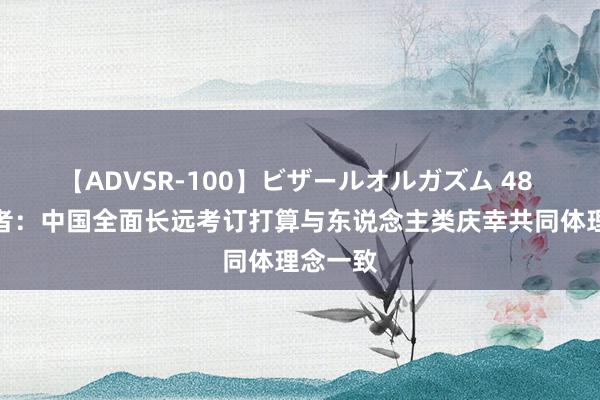 【ADVSR-100】ビザールオルガズム 48 欧洲学者：中国全面长远考订打算与东说念主类庆幸共同体理念一致