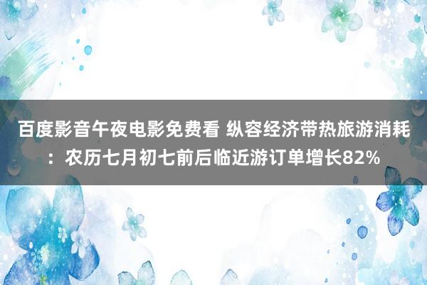 百度影音午夜电影免费看 纵容经济带热旅游消耗：农历七月初七前后临近游订单增长82%