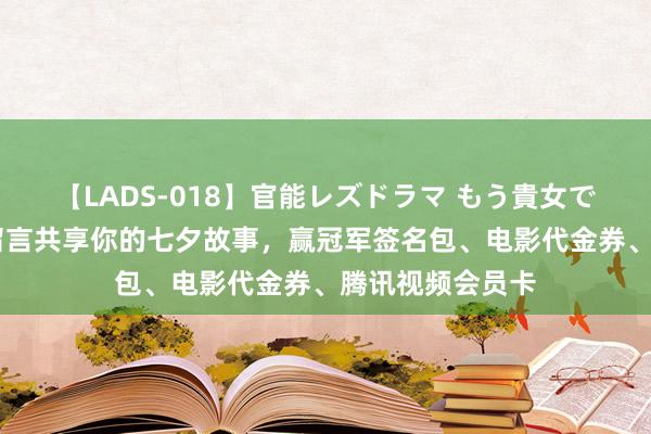 【LADS-018】官能レズドラマ もう貴女でしかイケない 留言共享你的七夕故事，赢冠军签名包、电影代金券、腾讯视频会员卡