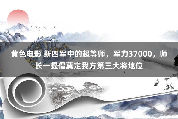 黄色电影 新四军中的超等师，军力37000，师长一提倡奠定我方第三大将地位