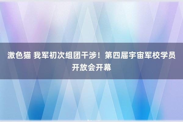 激色猫 我军初次组团干涉！第四届宇宙军校学员开放会开幕