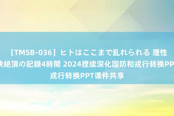 【TMSB-036】ヒトはここまで乱れられる 理性崩壊と豪快絶頂の記録4時間 2024捏续深化国防和戎行转换PPT课件共享