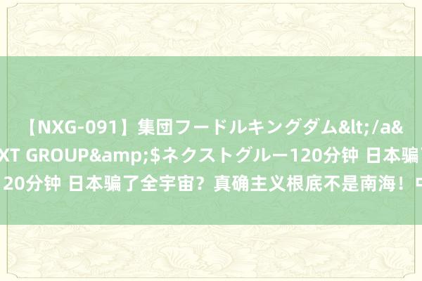 【NXG-091】集団フードルキングダム</a>2010-04-20NEXT GROUP&$ネクストグルー120分钟 日本骗了全宇宙？真确主义根底不是南海！中国海警毫不会惯着