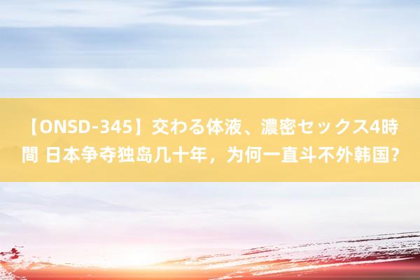 【ONSD-345】交わる体液、濃密セックス4時間 日本争夺独岛几十年，为何一直斗不外韩国？