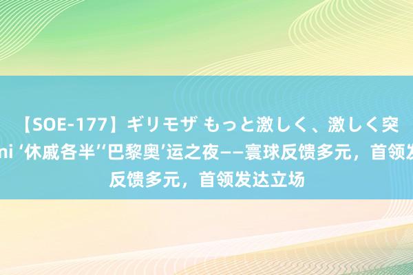 【SOE-177】ギリモザ もっと激しく、激しく突いて Ami ‘休戚各半’‘巴黎奥’运之夜——寰球反馈多元，首领发达立场