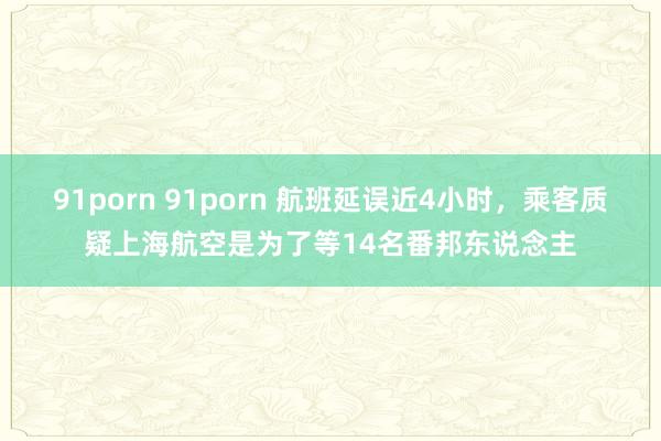 91porn 91porn 航班延误近4小时，乘客质疑上海航空是为了等14名番邦东说念主