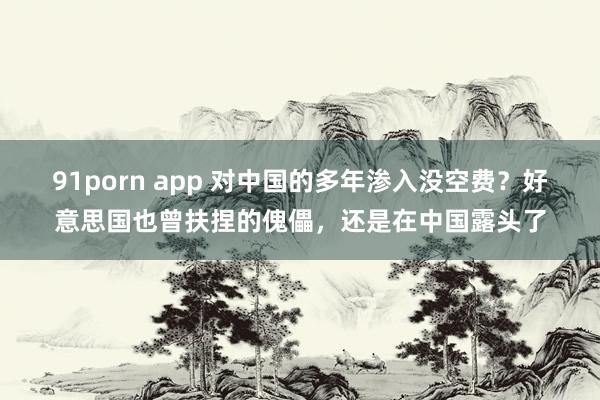 91porn app 对中国的多年渗入没空费？好意思国也曾扶捏的傀儡，还是在中国露头了