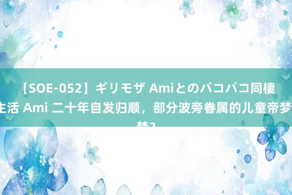 【SOE-052】ギリモザ Amiとのパコパコ同棲生活 Ami 二十年自发归顺，部分波旁眷属的儿童帝梦？